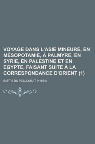 Cover of Voyage Dans L'Asie Mineure, En Mesopotamie, a Palmyre, En Syrie, En Palestine Et En Egypte, Faisant Suite a la Correspondance D'Orient (1)