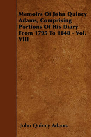 Cover of Memoirs Of John Quincy Adams, Comprising Portions Of His Diary From 1795 To 1848 - Vol. VIII