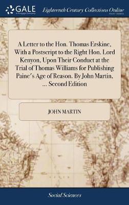 Book cover for A Letter to the Hon. Thomas Erskine, with a PostScript to the Right Hon. Lord Kenyon, Upon Their Conduct at the Trial of Thomas Williams for Publishing Paine's Age of Reason. by John Martin, ... Second Edition