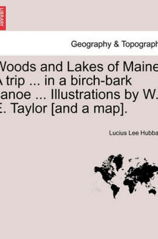 Cover of Woods and Lakes of Maine. a Trip ... in a Birch-Bark Canoe ... Illustrations by W. E. Taylor [And a Map].