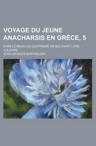Cover of Voyage Du Jeune Anacharsis En Grece, 5; Dans Le Milieu Du Quatrieme Siegle Avant L'Ere Vulgaire