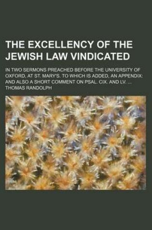 Cover of The Excellency of the Jewish Law Vindicated; In Two Sermons Preached Before the University of Oxford, at St. Mary's. to Which Is Added, an Appendix and Also a Short Comment on Psal. CIX. and LV.