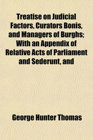 Cover of Treatise on Judicial Factors, Curators Bonis, and Managers of Burghs; With an Appendix of Relative Acts of Parliament and Sederunt, and