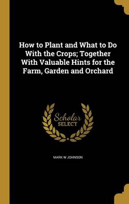 Book cover for How to Plant and What to Do with the Crops; Together with Valuable Hints for the Farm, Garden and Orchard