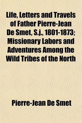 Book cover for Life, Letters and Travels of Father Pierre-Jean de Smet, S.J., 1801-1873; Missionary Labors and Adventures Among the Wild Tribes of the North