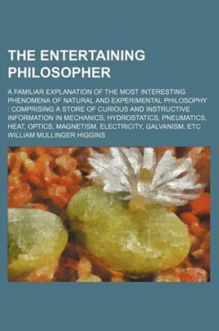 Cover of The Entertaining Philosopher; A Familiar Explanation of the Most Interesting Phenomena of Natural and Experimental Philosophy Comprising a Store of Curious and Instructive Information in Mechanics, Hydrostatics, Pneumatics, Heat, Optics, Magnetism, Electricity