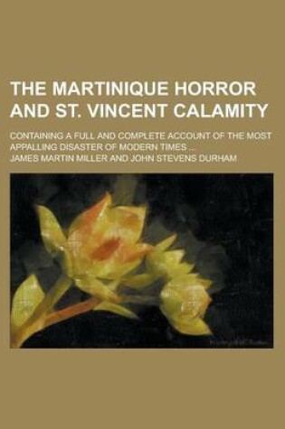 Cover of The Martinique Horror and St. Vincent Calamity; Containing a Full and Complete Account of the Most Appalling Disaster of Modern Times ...