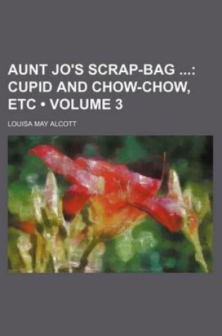 Cover of Aunt Jo's Scrap-Bag (Volume 3); Cupid and Chow-Chow, Etc