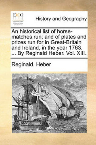 Cover of An Historical List of Horse-Matches Run; And of Plates and Prizes Run for in Great-Britain and Ireland, in the Year 1763. ... by Reginald Heber. Vol. XIII.