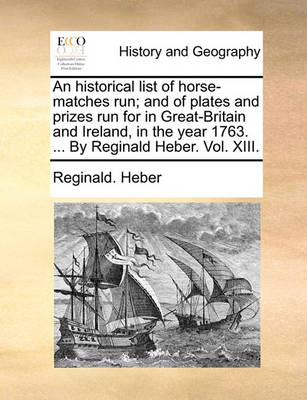 Book cover for An Historical List of Horse-Matches Run; And of Plates and Prizes Run for in Great-Britain and Ireland, in the Year 1763. ... by Reginald Heber. Vol. XIII.