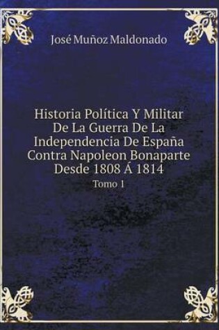 Cover of Historia Política Y Militar De La Guerra De La Independencia De España Contra Napoleon Bonaparte Desde 1808 Á 1814 Tomo 1