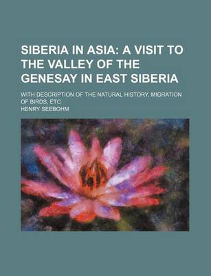 Book cover for Siberia in Asia; A Visit to the Valley of the Genesay in East Siberia. with Description of the Natural History, Migration of Birds, Etc