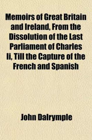 Cover of Memoirs of Great Britain and Ireland, from the Dissolution of the Last Parliament of Charles II, Till the Capture of the French and Spanish