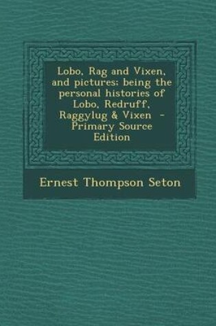 Cover of Lobo, Rag and Vixen, and Pictures; Being the Personal Histories of Lobo, Redruff, Raggylug & Vixen - Primary Source Edition