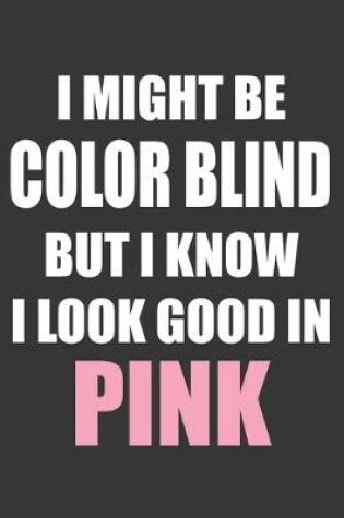 Cover of I Might Be Color Blind But I Know I Look Good In Pink Notebook