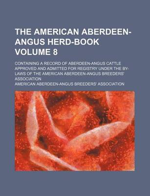 Book cover for The American Aberdeen-Angus Herd-Book Volume 8; Containing a Record of Aberdeen-Angus Cattle Approved and Admitted for Registry Under the By-Laws of the American Aberdeen-Angus Breeders' Association