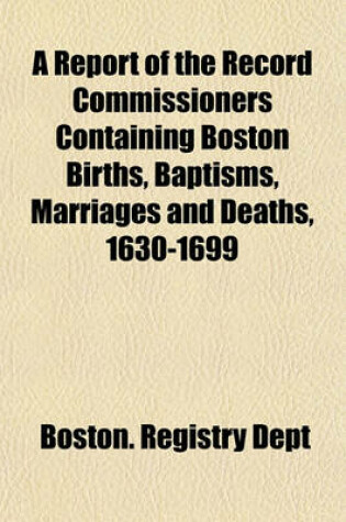 Cover of A Report of the Record Commissioners Containing Boston Births, Baptisms, Marriages and Deaths, 1630-1699