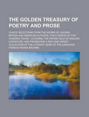 Book cover for The Golden Treasury of Poetry and Prose; Choice Selections from the Works of Leading British and American Authors, for a Period of Five Hundred Years