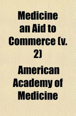 Cover of Medicine an Aid to Commerce (Volume 2); Being the Papers and Discussion Presented at the XL Annual Meeting of the American Academy of Medicine, Held at San Francisco, June 25-28, 1915