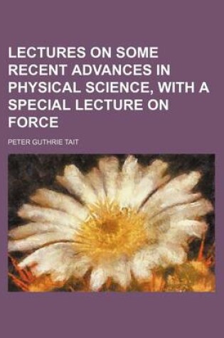 Cover of Lectures on Some Recent Advances in Physical Science, with a Special Lecture on Force