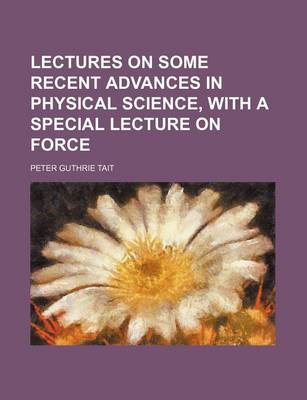 Book cover for Lectures on Some Recent Advances in Physical Science, with a Special Lecture on Force