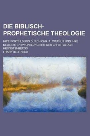 Cover of Die Biblisch-Prophetische Theologie; Ihre Fortbildung Durch Chr. A. Crusius Und Ihre Neueste Entwickelung Seit Der Christologie Hengstenbergs