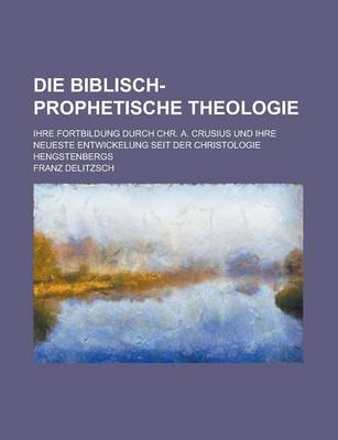 Book cover for Die Biblisch-Prophetische Theologie; Ihre Fortbildung Durch Chr. A. Crusius Und Ihre Neueste Entwickelung Seit Der Christologie Hengstenbergs