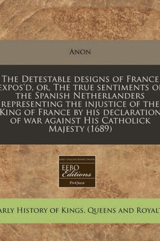 Cover of The Detestable Designs of France Expos'd, Or, the True Sentiments of the Spanish Netherlanders Representing the Injustice of the King of France by His Declaration of War Against His Catholick Majesty (1689)