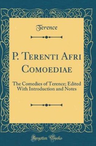 Cover of P. Terenti Afri Comoediae: The Comedies of Terence; Edited With Introduction and Notes (Classic Reprint)
