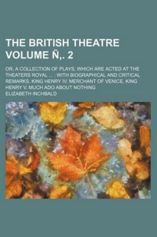 Cover of The British Theatre Volume N . 2; Or, a Collection of Plays, Which Are Acted at the Theaters Royal with Biographical and Critical Remarks. King Henry IV. Merchant of Venice. King Henry V. Much ADO about Nothing