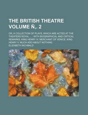 Book cover for The British Theatre Volume N . 2; Or, a Collection of Plays, Which Are Acted at the Theaters Royal with Biographical and Critical Remarks. King Henry IV. Merchant of Venice. King Henry V. Much ADO about Nothing