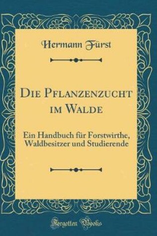 Cover of Die Pflanzenzucht im Walde: Ein Handbuch für Forstwirthe, Waldbesitzer und Studierende (Classic Reprint)