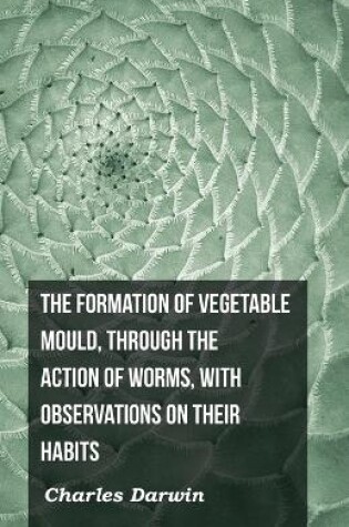 Cover of The Formation Of Vegetable Mould, Through The Action Of Worms, With Observations On Their Habits