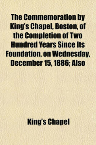 Cover of The Commemoration by King's Chapel, Boston, of the Completion of Two Hundred Years Since Its Foundation, on Wednesday, December 15, 1886; Also Three Historical Sermons