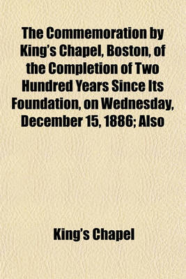 Book cover for The Commemoration by King's Chapel, Boston, of the Completion of Two Hundred Years Since Its Foundation, on Wednesday, December 15, 1886; Also Three Historical Sermons