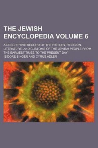 Cover of The Jewish Encyclopedia Volume 6; A Descriptive Record of the History, Religion, Literature, and Customs of the Jewish People from the Earliest Times to the Present Day