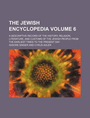 Book cover for The Jewish Encyclopedia Volume 6; A Descriptive Record of the History, Religion, Literature, and Customs of the Jewish People from the Earliest Times to the Present Day