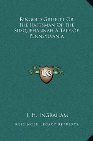 Cover of Ringold Griffitt Or The Raftsman Of The Susquehannah A Tale Of Pennsylvania