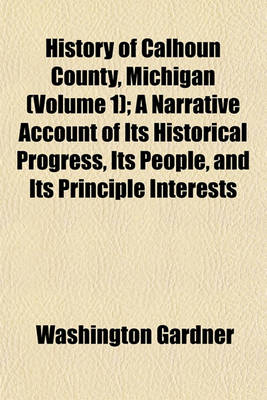 Book cover for History of Calhoun County, Michigan (Volume 1); A Narrative Account of Its Historical Progress, Its People, and Its Principle Interests