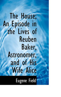 Book cover for The House; An Episode in the Lives of Reuben Baker, Astronomer, and of His Wife Alice