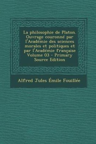 Cover of La Philosophie de Platon. Ouvrage Couronne Par L'Academie Des Sciences Morales Et Politiques Et Par L'Academie Francaise Volume 03 - Primary Source E