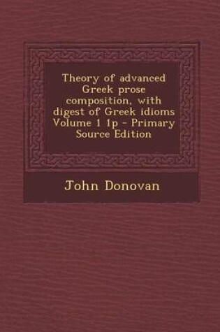 Cover of Theory of Advanced Greek Prose Composition, with Digest of Greek Idioms Volume 1 1p - Primary Source Edition