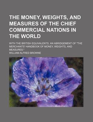 Book cover for The Money, Weights, and Measures of the Chief Commercial Nations in the World; With the British Equivalents. an Abridgement of the Merchants' Handbook of Money, Weights, and Measures.