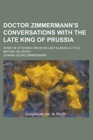 Cover of Doctor Zimmermann's Conversations with the Late King of Prussia; When He Attended Him in His Last Illness a Little Before His Death