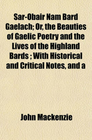 Cover of Sar-Obair Nam Bard Gaelach; Or, the Beauties of Gaelic Poetry and the Lives of the Highland Bards; With Historical and Critical Notes, and a