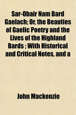 Book cover for Sar-Obair Nam Bard Gaelach; Or, the Beauties of Gaelic Poetry and the Lives of the Highland Bards; With Historical and Critical Notes, and a