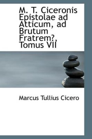 Cover of M. T. Ciceronis Epistolae Ad Atticum, Ad Brutum Fratrem, Tomus VII