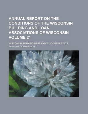 Book cover for Annual Report on the Conditions of the Wisconsin Building and Loan Associations of Wisconsin Volume 21