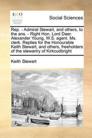 Cover of Rep. - Admiral Stewart, and Others, to the Ans. - Right Hon. Lord Daer. Alexander Young, W.S. Agent. Ms. Clerk. Replies for the Honourable Keith Stewart, and Others, Freeholders of the Stewartry of Kirkcudbright