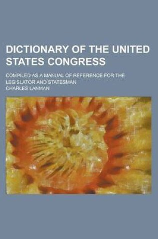 Cover of Dictionary of the United States Congress; Compiled as a Manual of Reference for the Legislator and Statesman